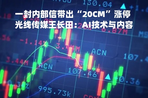 一封内部信带出“20CM”涨停 光线传媒王长田：AI技术与内容创作结合即将进入实质阶段