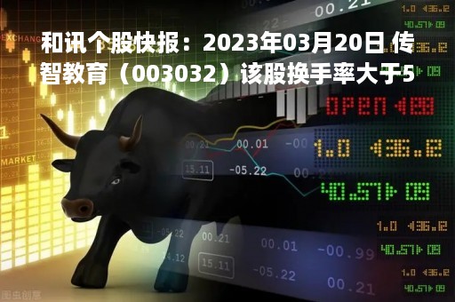 和讯个股快报：2023年03月20日 传智教育（003032）该股换手率大于5%