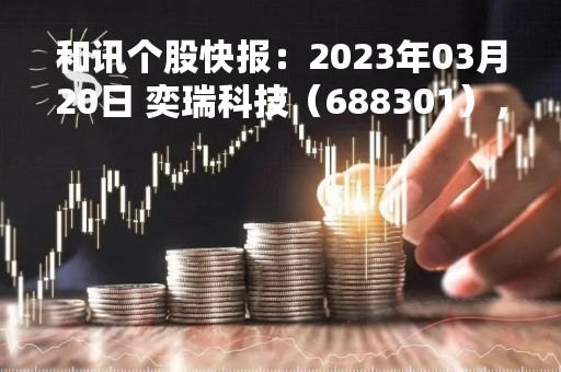 和讯个股快报：2023年03月20日 奕瑞科技（688301），该股K线呈现“好友反攻”形态