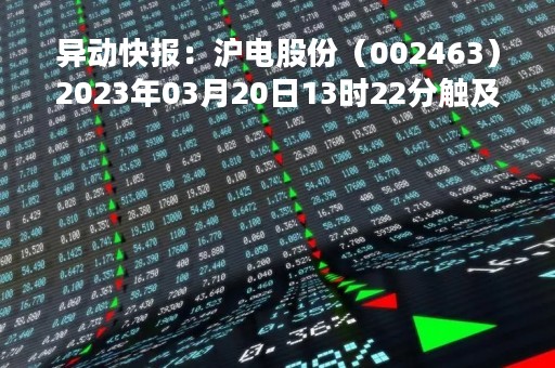 异动快报：沪电股份（002463）2023年03月20日13时22分触及涨停板