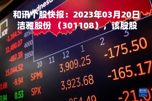 和讯个股快报：2023年03月20日 洁雅股份 （301108），该股股价成功突破年线压力位