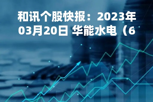 和讯个股快报：2023年03月20日 华能水电（600025），该股K线呈现“好友反攻”形态