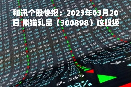 和讯个股快报：2023年03月20日 熊猫乳品（300898）该股换手率大于5%