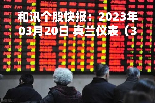 和讯个股快报：2023年03月20日 真兰仪表（301303）该股换手率大于5%