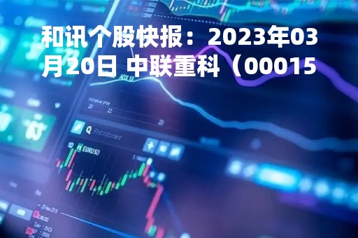 和讯个股快报：2023年03月20日 中联重科（000157），该股K线呈现“好友反攻”形态