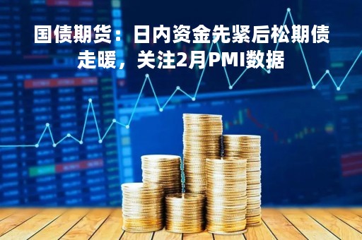 国债期货：日内资金先紧后松期债走暖，关注2月PMI数据