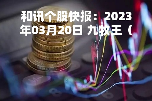 和讯个股快报：2023年03月20日 九牧王（601566）股价5分钟涨速大于2%