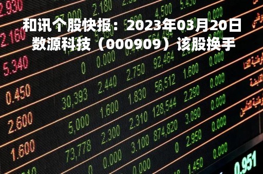 和讯个股快报：2023年03月20日 数源科技（000909）该股换手率大于5%