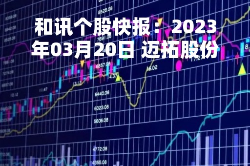 和讯个股快报：2023年03月20日 迈拓股份（301006）股价5分钟涨速大于2%