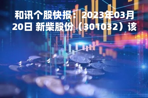 和讯个股快报：2023年03月20日 新柴股份（301032）该股换手率大于5%