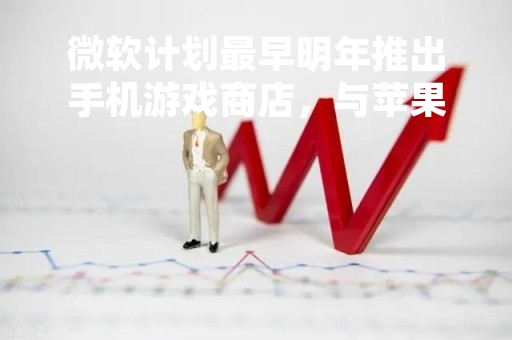 微软计划最早明年推出手机游戏商店,与苹果和谷歌竞争 微软计划最早明年推出手机游戏商店,与苹果和谷歌竞争