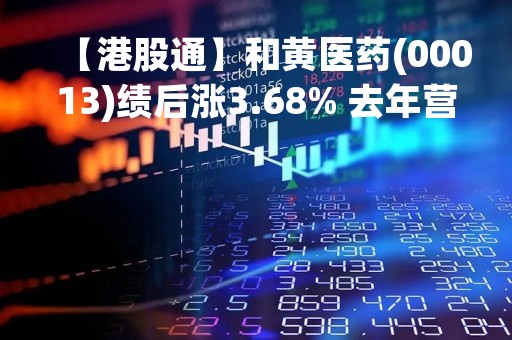 【港股通】和黄医药(00013)绩后涨3.68% 去年营收同比增长20%