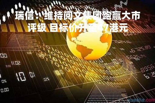 瑞信：维持阅文集团跑赢大市评级 目标价升至47港元