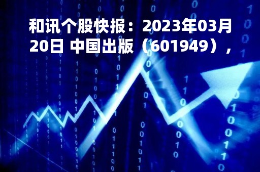 和讯个股快报：2023年03月20日 中国出版（601949），该股K线呈现“乌云盖顶”形态