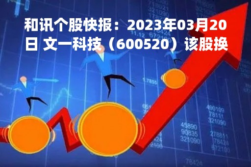 和讯个股快报：2023年03月20日 文一科技（600520）该股换手率大于5%