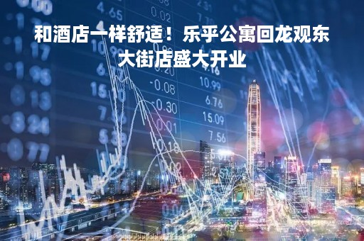 和酒店一样舒适！乐乎公寓回龙观东大街店盛大开业