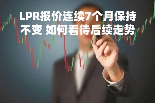 LPR报价连续7个月保持不变 如何看待后续走势？