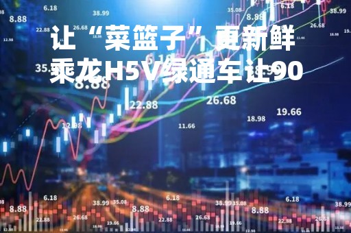 让“菜篮子”更新鲜 乘龙H5V绿通车让90后小伙轻松跑绿通
