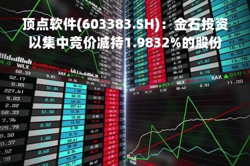顶点软件(603383.SH)：金石投资以集中竞价减持1.9832%的股份