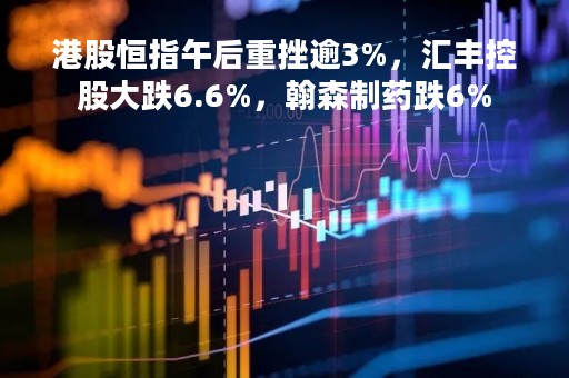 港股恒指午后重挫逾3%，汇丰控股大跌6.6%，翰森制药跌6%