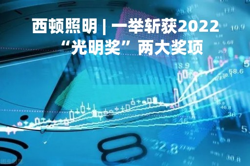 西顿照明 | 一举斩获2022“光明奖”两大奖项