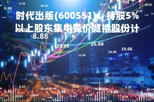 时代出版(600551)：持股5%以上股东集中竞价减持股份计划公告