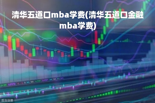 清华五道口mba学费(清华五道口金融mba学费)