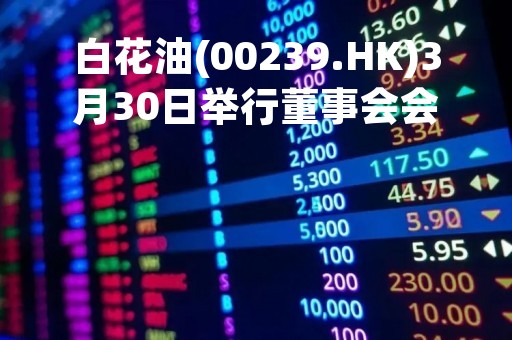 白花油(00239.HK)3月30日举行董事会会议批准年度业绩