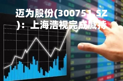 迈为股份(300751.SZ)：上海浩视完成减持3.21万股