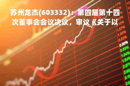 苏州龙杰(603332)：第四届第十四次董事会会议决议，审议《关于以集中竞价交易方式回购股份的方案》等议案
