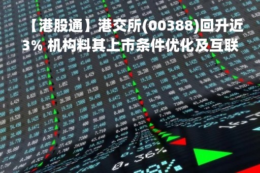 【港股通】港交所(00388)回升近3% 机构料其上市条件优化及互联互通等政策将带动业绩上升