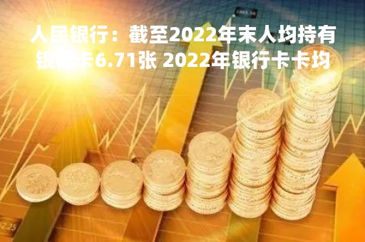 人民银行：截至2022年末人均持有银行卡6.71张 2022年银行卡卡均消费金额1.37万元