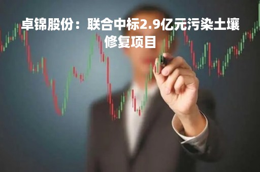 卓锦股份：联合中标2.9亿元污染土壤修复项目