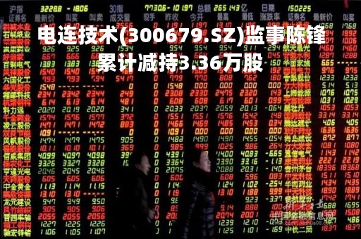 电连技术(300679.SZ)监事陈锋累计减持3.36万股