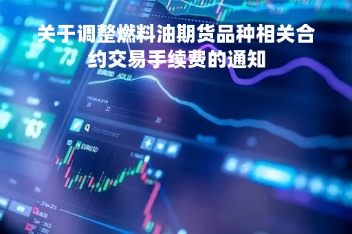 关于调整燃料油期货品种相关合约交易手续费的通知
