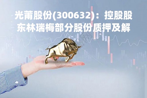 光莆股份(300632)：控股股东林瑞梅部分股份质押及解除质押，剩余被质押股份10,050,000