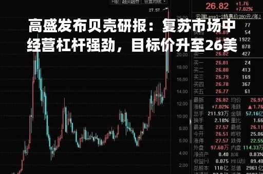 高盛发布贝壳研报：复苏市场中经营杠杆强劲，目标价升至26美元/68港元