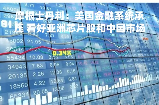 摩根士丹利：美国金融系统承压 看好亚洲芯片股和中国市场