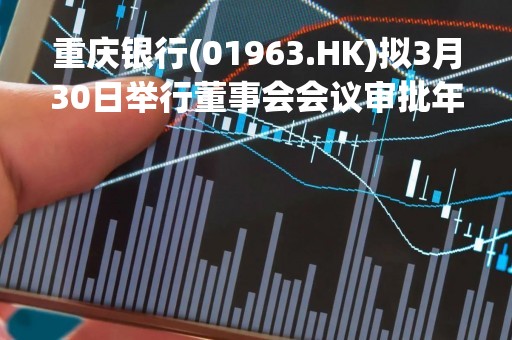 重庆银行(01963.HK)拟3月30日举行董事会会议审批年度业绩