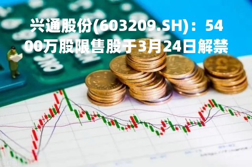 兴通股份(603209.SH)：5400万股限售股于3月24日解禁