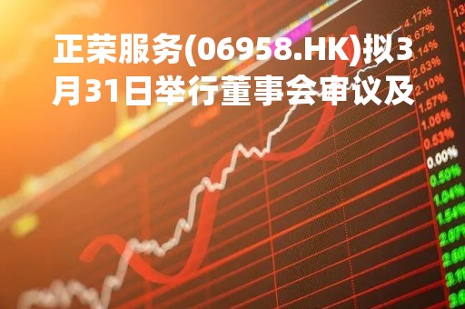 正荣服务(06958.HK)拟3月31日举行董事会审议及批准年度业绩