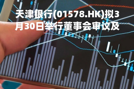 天津银行(01578.HK)拟3月30日举行董事会审议及批准年度业绩