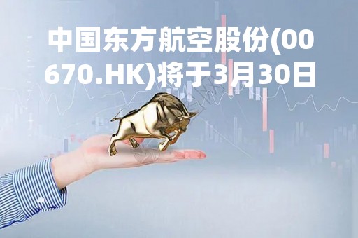 中国东方航空股份(00670.HK)将于3月30日举行董事会会议以审批年度业绩
