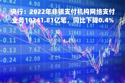 央行：2022年非银支付机构网络支付业务10241.81亿笔，同比下降0.4%