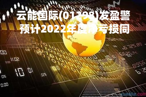 云能国际(01298)发盈警 预计2022年度净亏损同比收窄逾50%