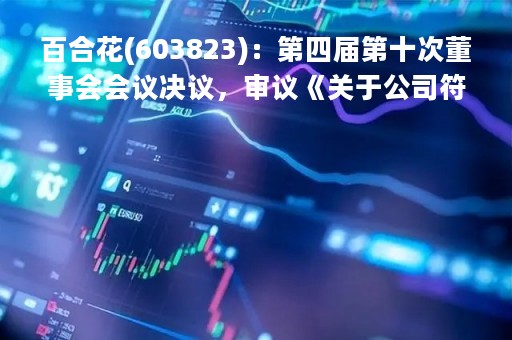 百合花(603823)：第四届第十次董事会会议决议，审议《关于公司符合向特定对象发行A股股票条件的议案》等议案
