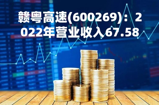 赣粤高速(600269)：2022年营业收入67.58亿元，与上期同比增加5.11%