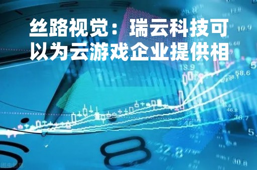 丝路视觉：瑞云科技可以为云游戏企业提供相关服务