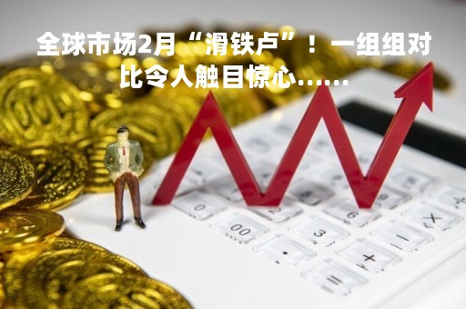 全球市场2月“滑铁卢”！一组组对比令人触目惊心……