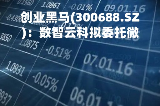 创业黑马(300688.SZ)：数智云科拟委托微芯感知建设基于长安链的朝阳区数字人知识产权可信存证平台